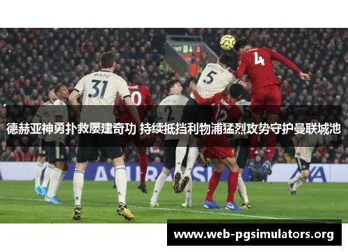 德赫亚神勇扑救屡建奇功 持续抵挡利物浦猛烈攻势守护曼联城池