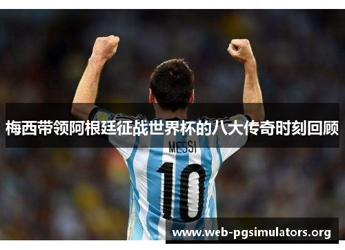 梅西带领阿根廷征战世界杯的八大传奇时刻回顾