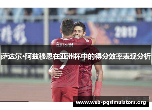萨达尔·阿兹穆恩在亚洲杯中的得分效率表现分析