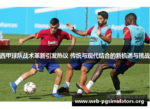 西甲球队战术革新引发热议 传统与现代结合的新机遇与挑战