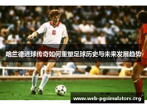 哈兰德进球传奇如何重塑足球历史与未来发展趋势