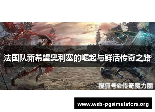 法国队新希望奥利塞的崛起与鲜活传奇之路