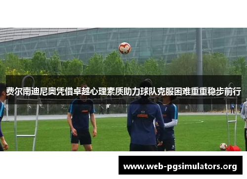 费尔南迪尼奥凭借卓越心理素质助力球队克服困难重重稳步前行