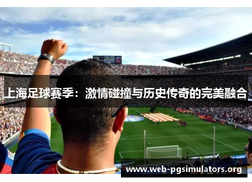 上海足球赛季：激情碰撞与历史传奇的完美融合