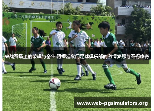 决战赛场上的荣耀与奋斗 阿根廷豪门足球俱乐部的激情梦想与不朽传奇