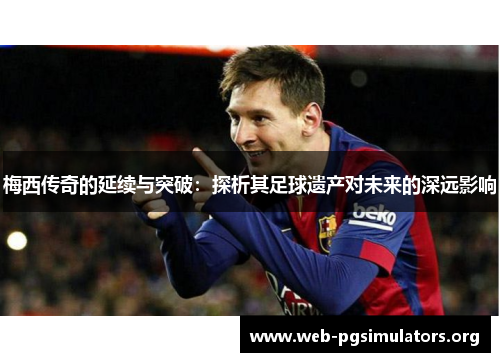 梅西传奇的延续与突破：探析其足球遗产对未来的深远影响