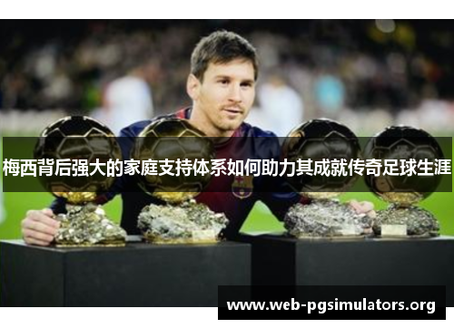 梅西背后强大的家庭支持体系如何助力其成就传奇足球生涯