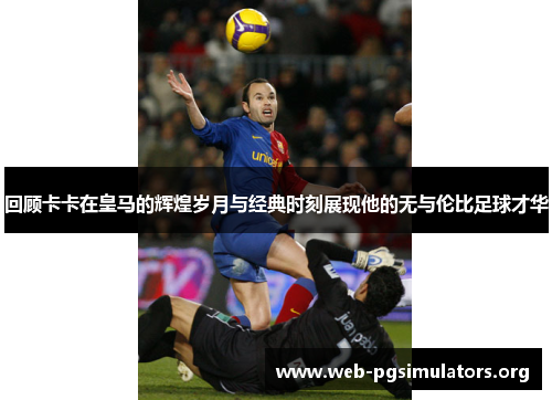 回顾卡卡在皇马的辉煌岁月与经典时刻展现他的无与伦比足球才华