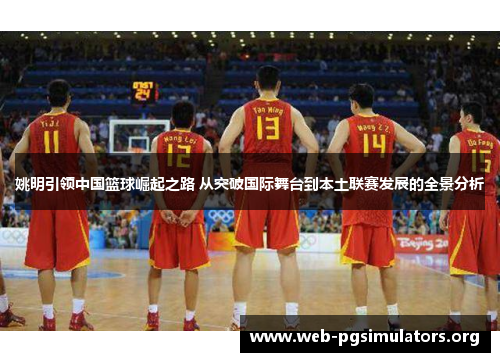 姚明引领中国篮球崛起之路 从突破国际舞台到本土联赛发展的全景分析