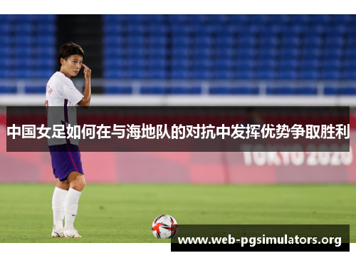 中国女足如何在与海地队的对抗中发挥优势争取胜利