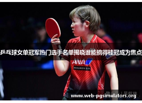 乒乓球女单冠军热门选手名单揭晓谁能摘得桂冠成为焦点