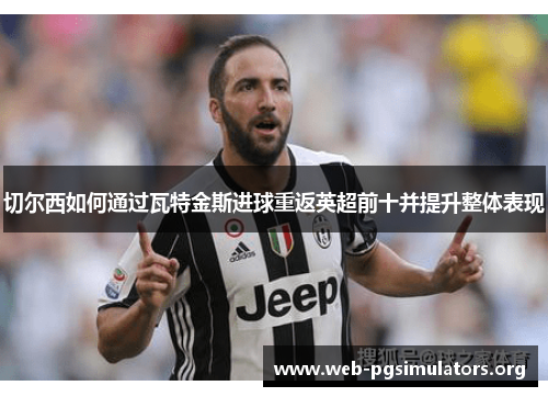 切尔西如何通过瓦特金斯进球重返英超前十并提升整体表现