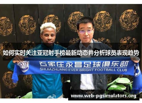 如何实时关注亚冠射手榜最新动态并分析球员表现趋势