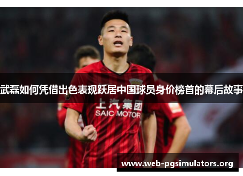 武磊如何凭借出色表现跃居中国球员身价榜首的幕后故事