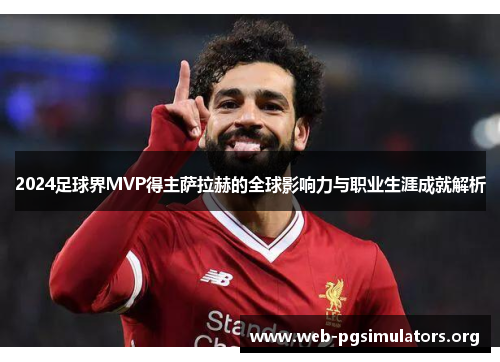 2024足球界MVP得主萨拉赫的全球影响力与职业生涯成就解析