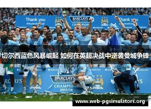 切尔西蓝色风暴崛起 如何在英超决战中逆袭曼城争锋