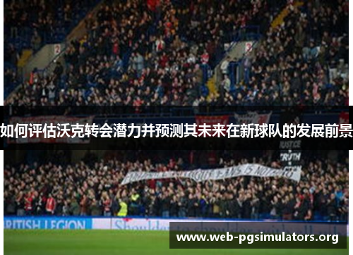 如何评估沃克转会潜力并预测其未来在新球队的发展前景