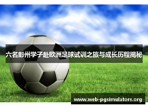 六名彭州学子赴欧洲足球试训之旅与成长历程揭秘