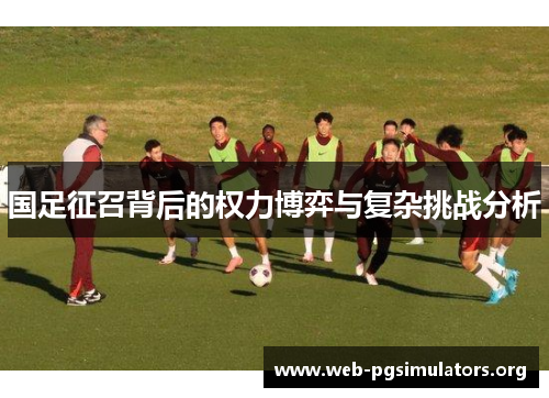 国足征召背后的权力博弈与复杂挑战分析