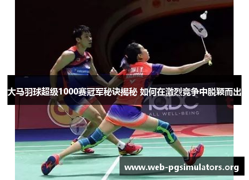 大马羽球超级1000赛冠军秘诀揭秘 如何在激烈竞争中脱颖而出