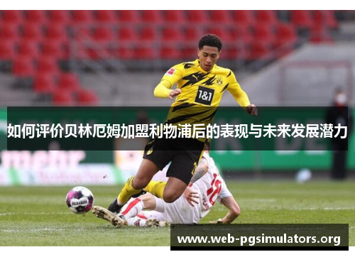如何评价贝林厄姆加盟利物浦后的表现与未来发展潜力