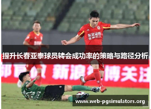 提升长春亚泰球员转会成功率的策略与路径分析