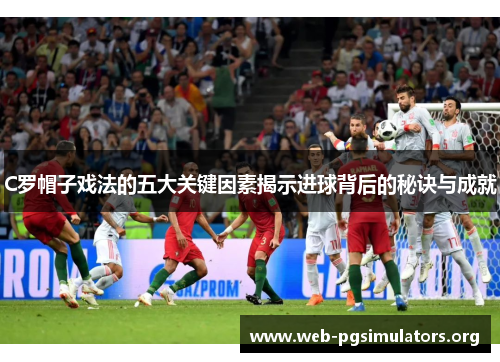 C罗帽子戏法的五大关键因素揭示进球背后的秘诀与成就