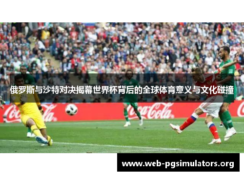俄罗斯与沙特对决揭幕世界杯背后的全球体育意义与文化碰撞