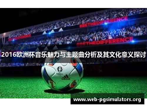 2016欧洲杯音乐魅力与主题曲分析及其文化意义探讨