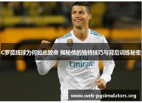 C罗弧线球为何如此致命 揭秘他的独特技巧与背后训练秘密