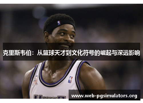 克里斯韦伯：从篮球天才到文化符号的崛起与深远影响