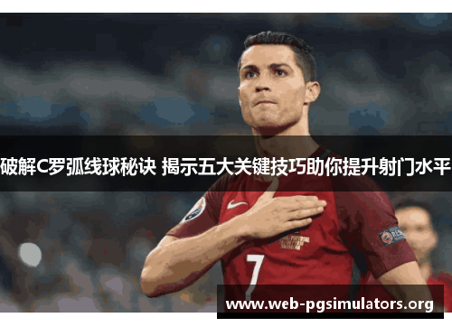 破解C罗弧线球秘诀 揭示五大关键技巧助你提升射门水平