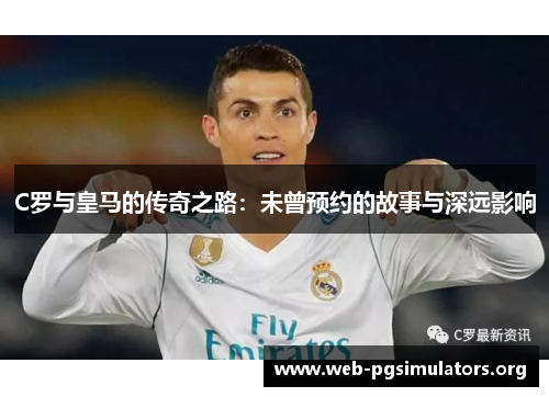 C罗与皇马的传奇之路：未曾预约的故事与深远影响