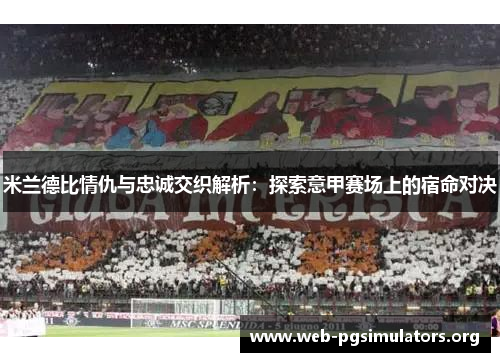 米兰德比情仇与忠诚交织解析：探索意甲赛场上的宿命对决