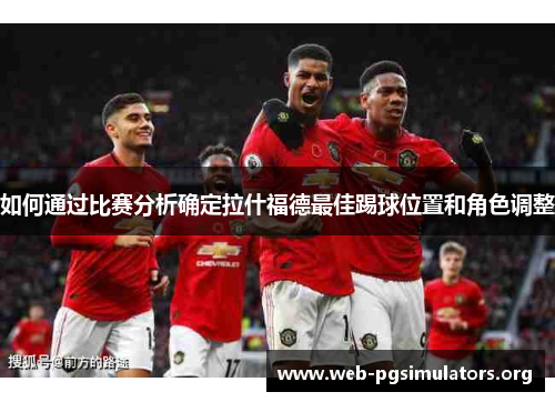 如何通过比赛分析确定拉什福德最佳踢球位置和角色调整