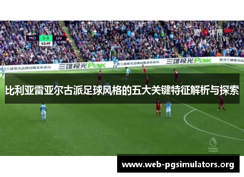 比利亚雷亚尔古派足球风格的五大关键特征解析与探索
