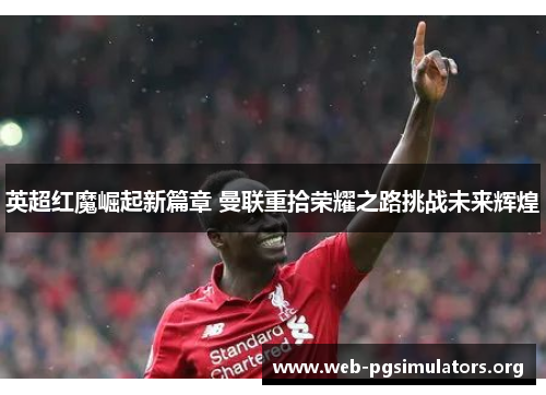 英超红魔崛起新篇章 曼联重拾荣耀之路挑战未来辉煌