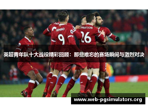 英超青年队十大战役精彩回顾：那些难忘的赛场瞬间与激烈对决
