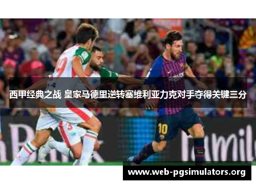 西甲经典之战 皇家马德里逆转塞维利亚力克对手夺得关键三分 西甲经典之战 皇家马德里逆转塞维利亚力克对手夺得关键三分