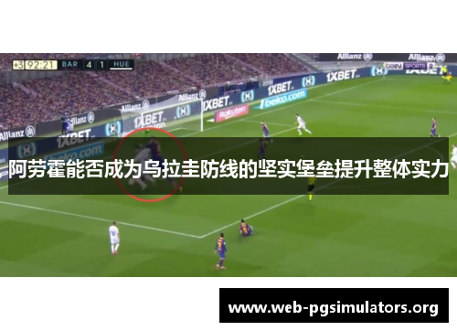 阿劳霍能否成为乌拉圭防线的坚实堡垒提升整体实力