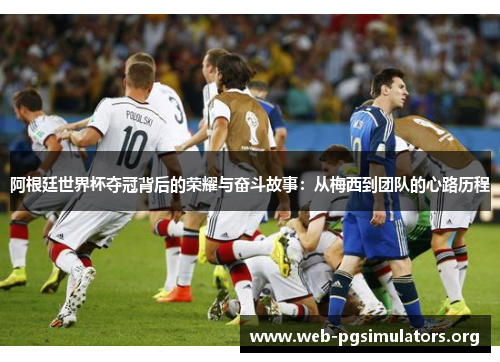 阿根廷世界杯夺冠背后的荣耀与奋斗故事:从梅西到团队的心路历程