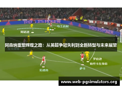 阿森纳重塑辉煌之路：从英超争冠失利到全新转型与未来展望