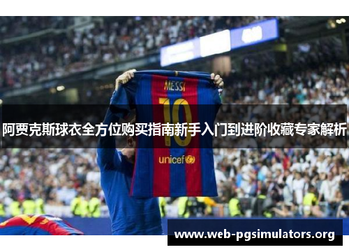 阿贾克斯球衣全方位购买指南新手入门到进阶收藏专家解析