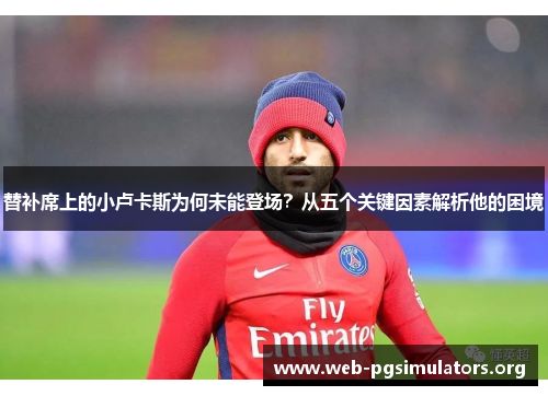 替补席上的小卢卡斯为何未能登场？从五个关键因素解析他的困境