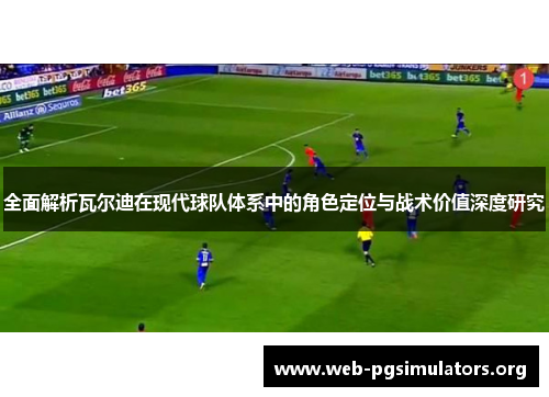 全面解析瓦尔迪在现代球队体系中的角色定位与战术价值深度研究