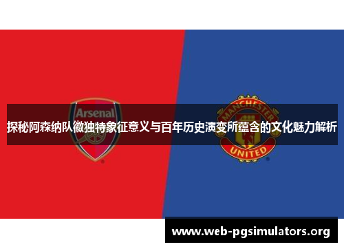 探秘阿森纳队徽独特象征意义与百年历史演变所蕴含的文化魅力解析