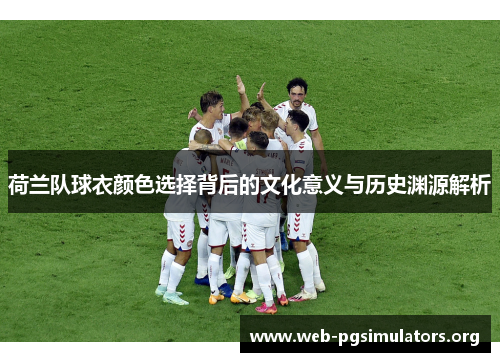 荷兰队球衣颜色选择背后的文化意义与历史渊源解析