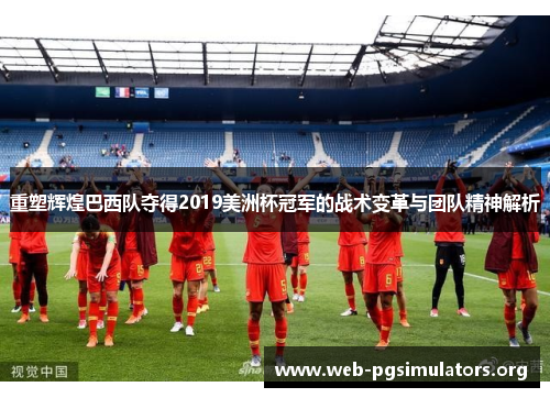 重塑辉煌巴西队夺得2019美洲杯冠军的战术变革与团队精神解析