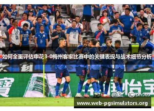 如何全面评估申花3-0梅州客家比赛中的关键表现与战术细节分析 如何全面评估申花3-0梅州客家比赛中的关键表现与战术细节分析