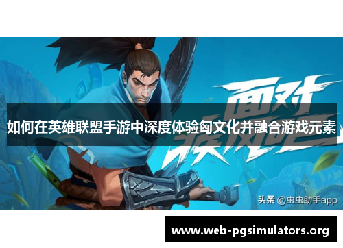 如何在英雄联盟手游中深度体验匈文化并融合游戏元素